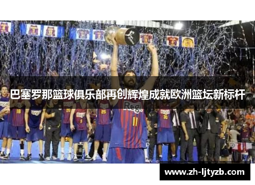 巴塞罗那篮球俱乐部再创辉煌成就欧洲篮坛新标杆