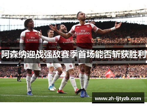 阿森纳迎战强敌赛季首场能否斩获胜利