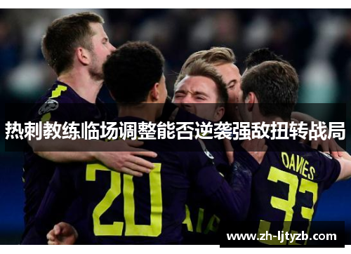 热刺教练临场调整能否逆袭强敌扭转战局