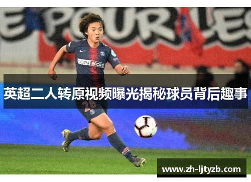 英超二人转原视频曝光揭秘球员背后趣事
