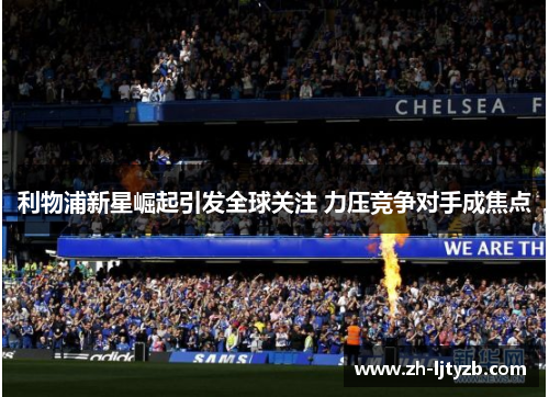 利物浦新星崛起引发全球关注 力压竞争对手成焦点