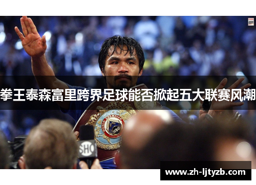 拳王泰森富里跨界足球能否掀起五大联赛风潮