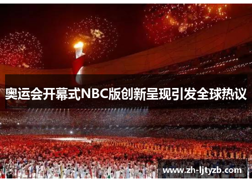 奥运会开幕式NBC版创新呈现引发全球热议