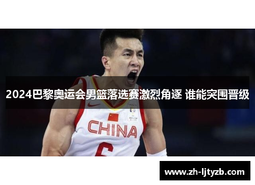 2024巴黎奥运会男篮落选赛激烈角逐 谁能突围晋级