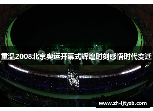 重温2008北京奥运开幕式辉煌时刻感悟时代变迁